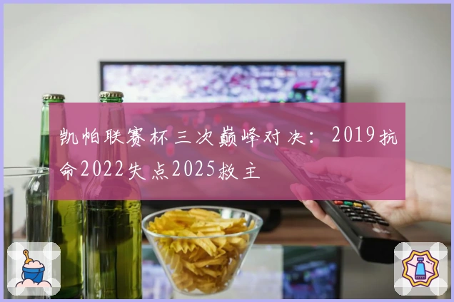 凯帕联赛杯三次巅峰对决：2019抗命2022失点2025救主