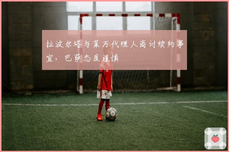 拉波尔塔与莱万代理人商讨续约事宜,巴萨态度谨慎