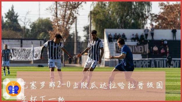 巴塞罗那2-0击败瓜达拉哈拉晋级国王杯下一轮