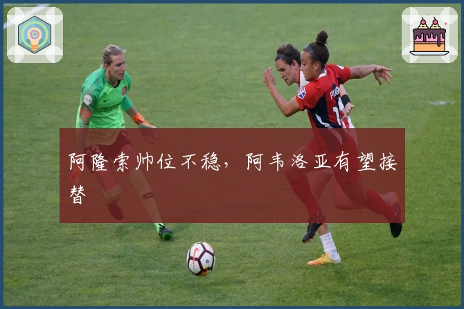 阿隆索帅位不稳，阿韦洛亚有望接替