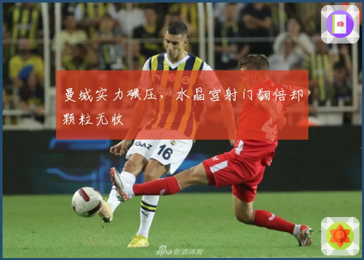 曼城实力碾压,水晶宫射门翻倍却颗粒无收