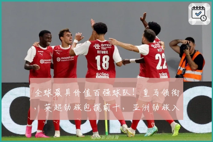 全球最具价值百强球队！皇马领衔，英超劲旅包揽前十，亚洲劲旅入围