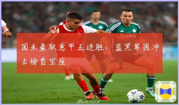 国米豪取意甲五连胜，蓝黑军团冲击榜首宝座