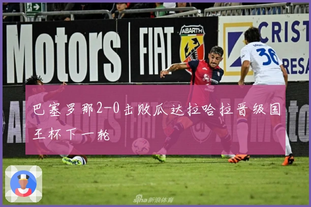 巴塞罗那2-0击败瓜达拉哈拉晋级国王杯下一轮