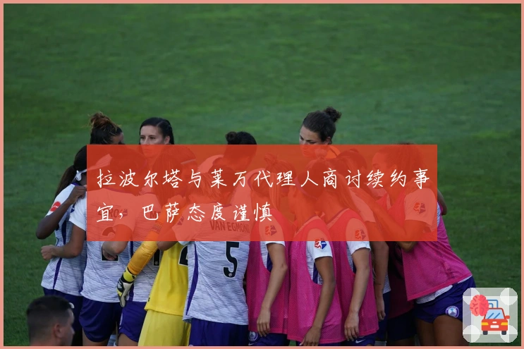 拉波尔塔与莱万代理人商讨续约事宜，巴萨态度谨慎