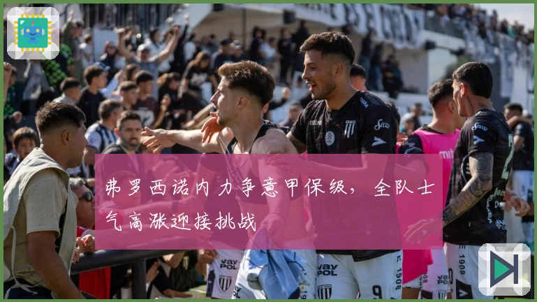 弗罗西诺内力争意甲保级，全队士气高涨迎接挑战