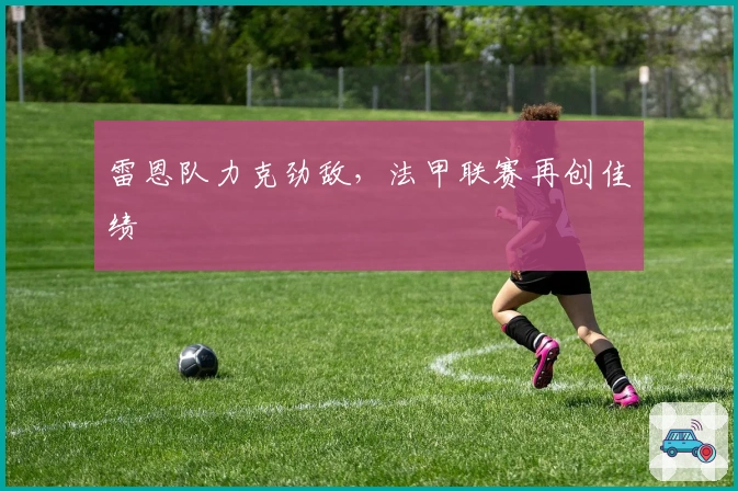 雷恩队力克劲敌，法甲联赛再创佳绩