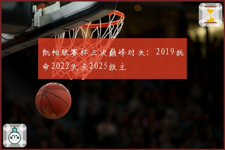 凯帕联赛杯三次巅峰对决：2019抗命2022失点2025救主