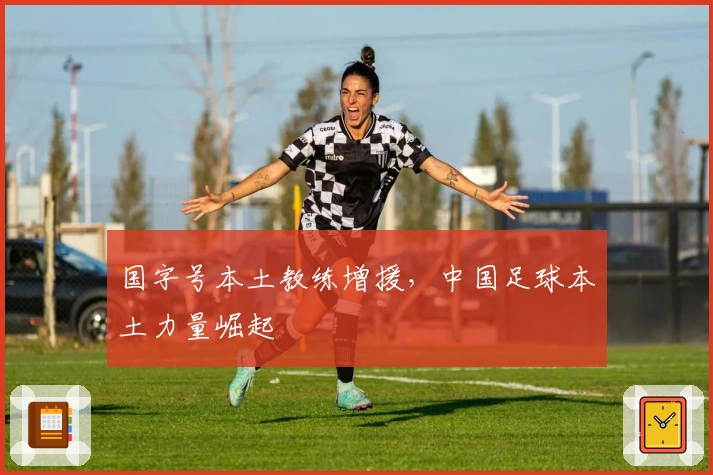 国字号本土教练增援，中国足球本土力量崛起