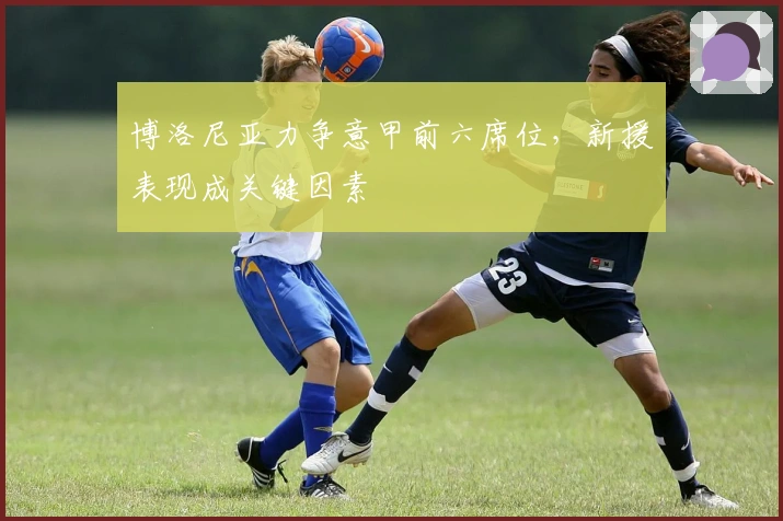 博洛尼亚力争意甲前六席位，新援表现成关键因素