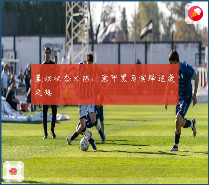 莱切状态火热，意甲黑马演绎逆袭之路