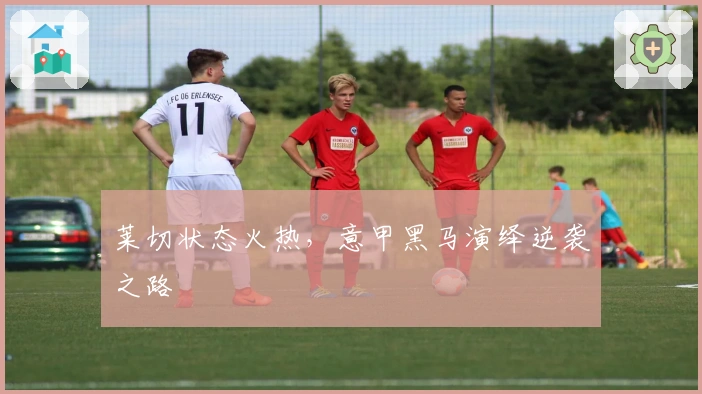 莱切状态火热，意甲黑马演绎逆袭之路